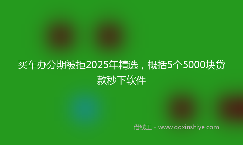 买车办分期被拒2025年精选，概括5个5000块贷款秒下软件