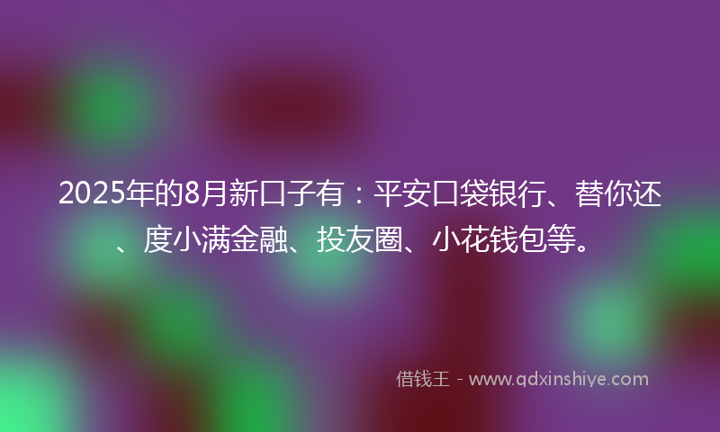 2025年的8月新口子有：平安口袋银行、替你还、度小满金融、投友圈、小花钱包等。
