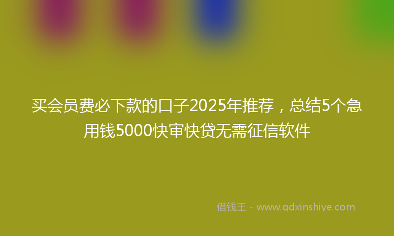 买会员费必下款的口子2025年推荐，总结5个急用钱5000快审快贷无需征信软件