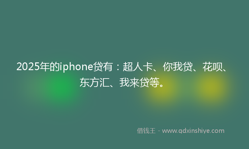 2025年的iphone贷有：超人卡、你我贷、花呗、东方汇、我来贷等。