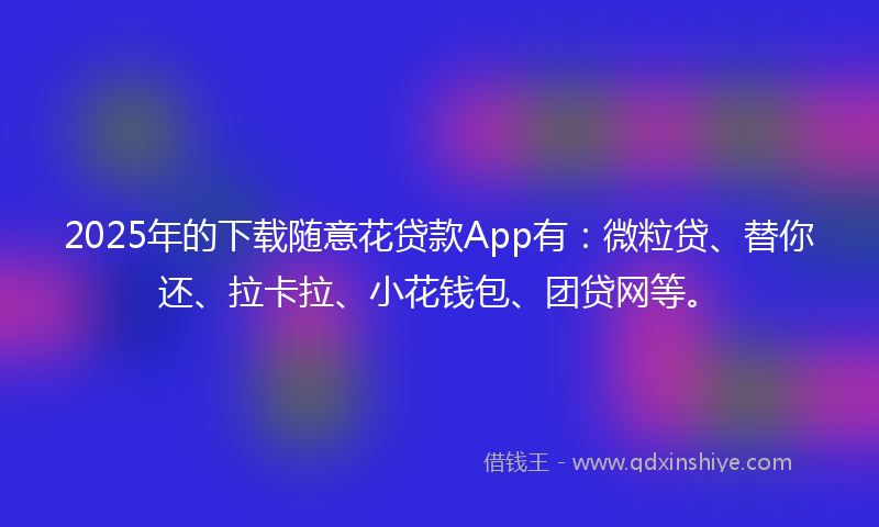 2025年的下载随意花贷款App有：微粒贷、替你还、拉卡拉、小花钱包、团贷网等。