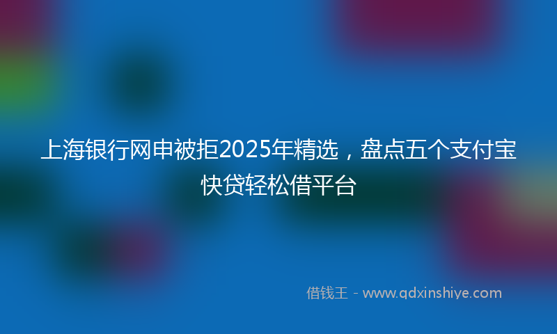 上海银行网申被拒2025年精选，盘点五个支付宝快贷轻松借平台
