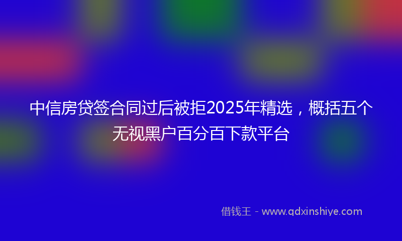 中信房贷签合同过后被拒2025年精选，概括五个无视黑户百分百下款平台