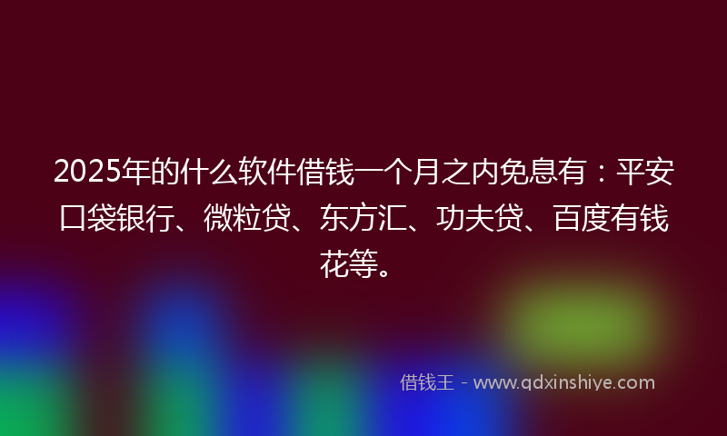 2025年的什么软件借钱一个月之内免息有：平安口袋银行、微粒贷、东方汇、功夫贷、百度有钱花等。
