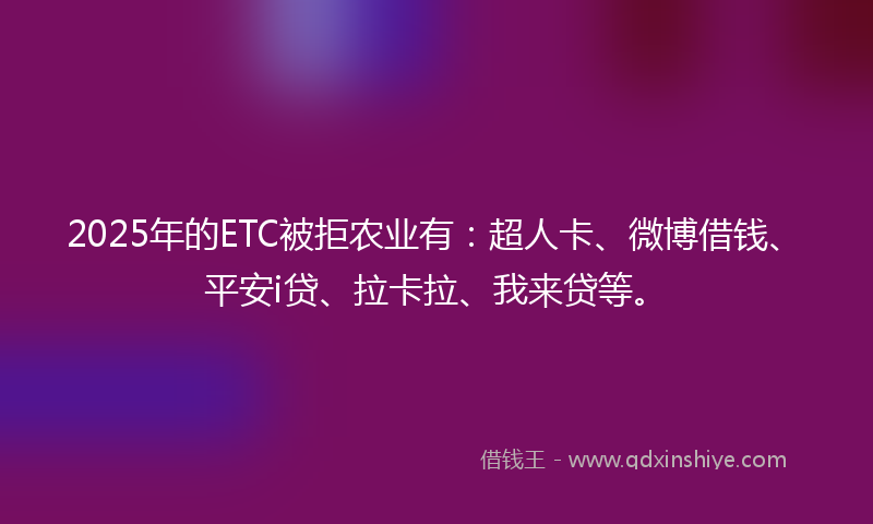 2025年的ETC被拒农业有：超人卡、微博借钱、平安i贷、拉卡拉、我来贷等。