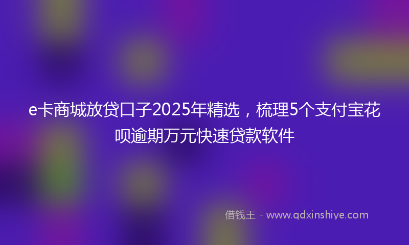 e卡商城放贷口子2025年精选，梳理5个支付宝花呗逾期万元快速贷款软件
