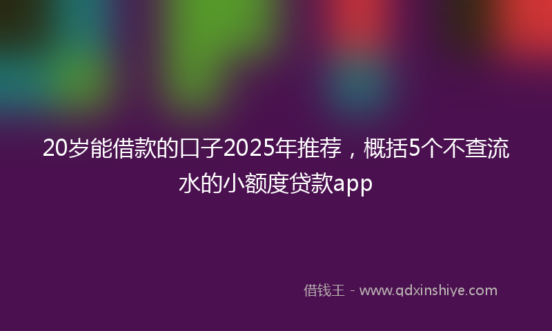 20岁能借款的口子2025年推荐，概括5个不查流水的小额度贷款app