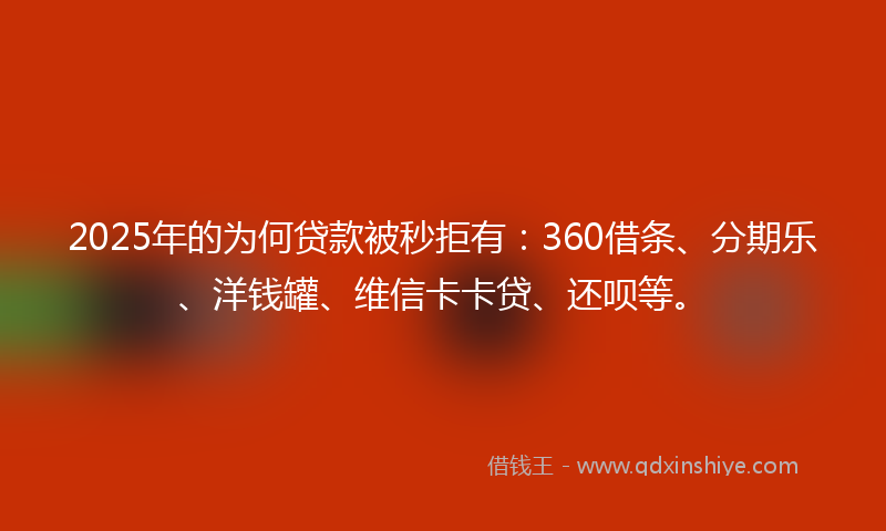 2025年的为何贷款被秒拒有：360借条、分期乐、洋钱罐、维信卡卡贷、还呗等。