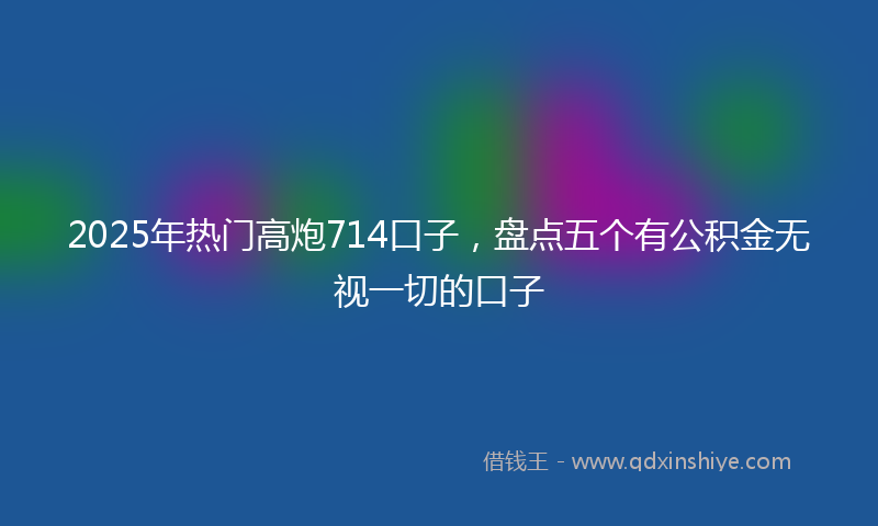 2025年热门高炮714口子，盘点五个有公积金无视一切的口子