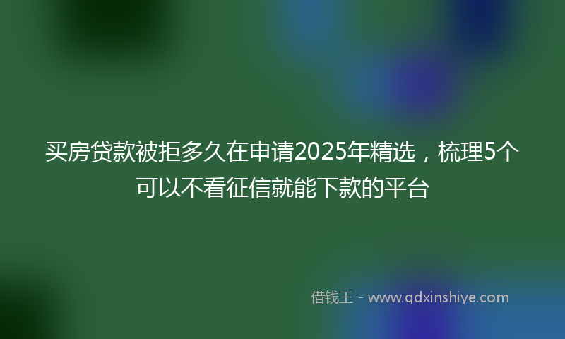 买房贷款被拒多久在申请2025年精选，梳理5个可以不看征信就能下款的平台