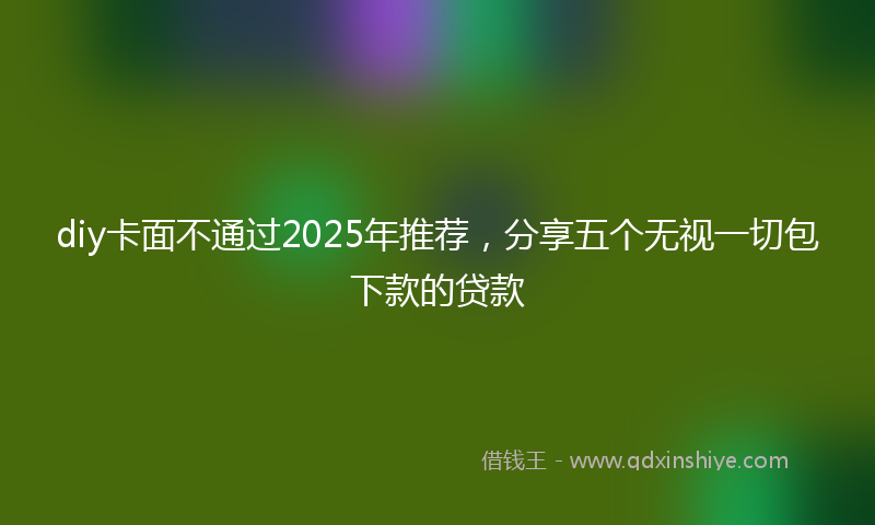 diy卡面不通过2025年推荐，分享五个无视一切包下款的贷款