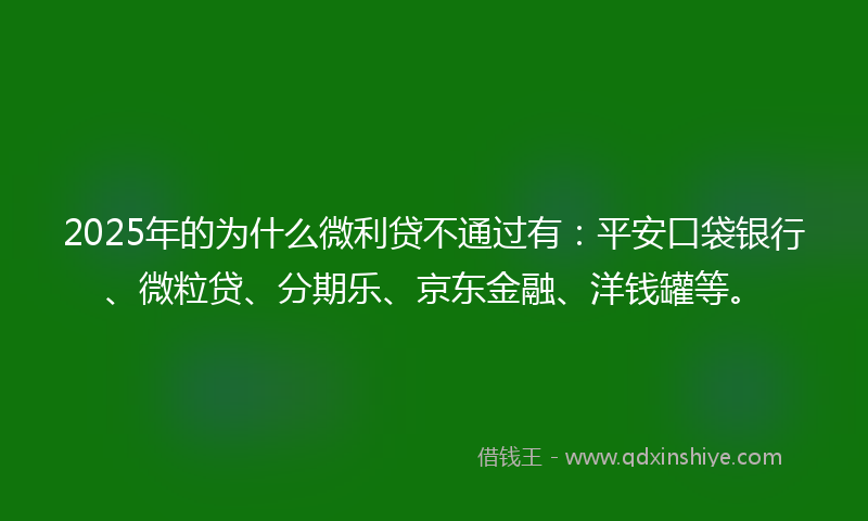 2025年的为什么微利贷不通过有：平安口袋银行、微粒贷、分期乐、京东金融、洋钱罐等。