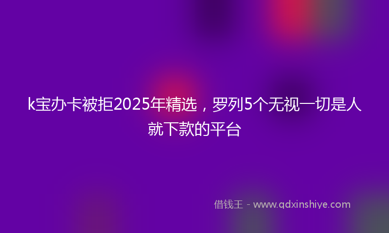 k宝办卡被拒2025年精选，罗列5个无视一切是人就下款的平台