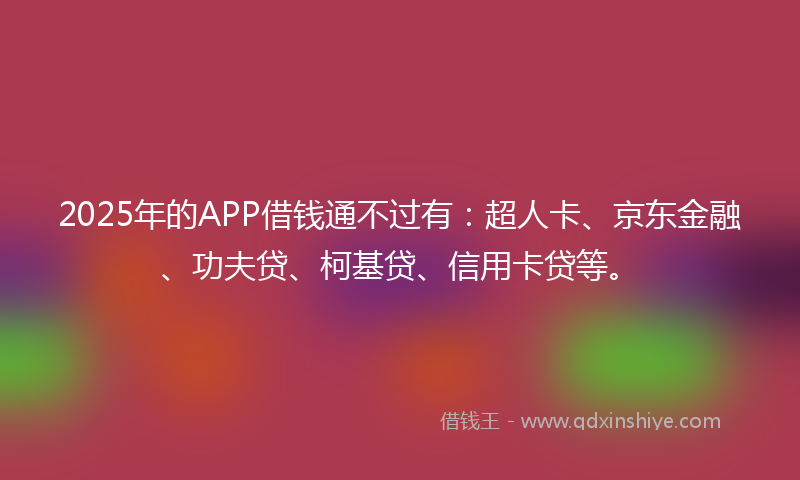 2025年的APP借钱通不过有：超人卡、京东金融、功夫贷、柯基贷、信用卡贷等。