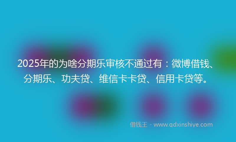 2025年的为啥分期乐审核不通过有：微博借钱、分期乐、功夫贷、维信卡卡贷、信用卡贷等。