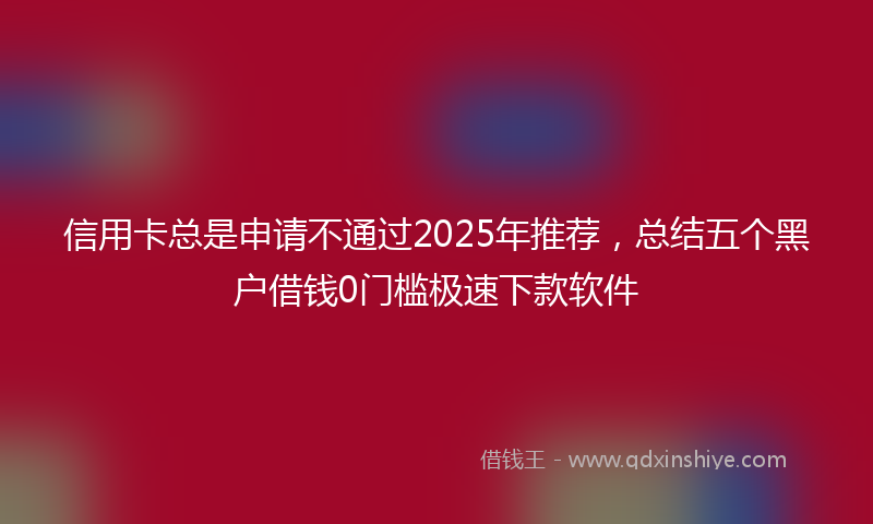 信用卡总是申请不通过2025年推荐,总结五个黑户借钱0门槛极速下款软件