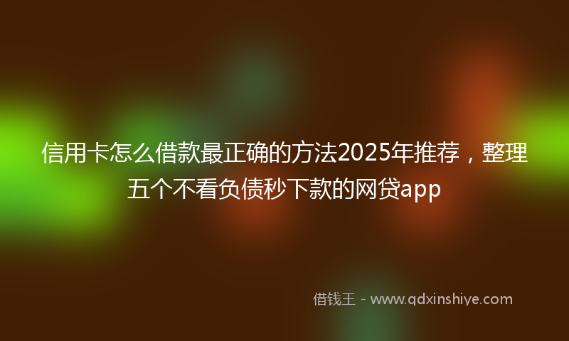 信用卡怎么借款最正确的方法2025年推荐，整理五个不看负债秒下款的网贷app
