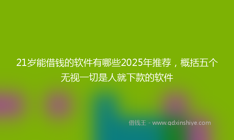 21岁能借钱的软件有哪些2025年推荐，概括五个无视一切是人就下款的软件