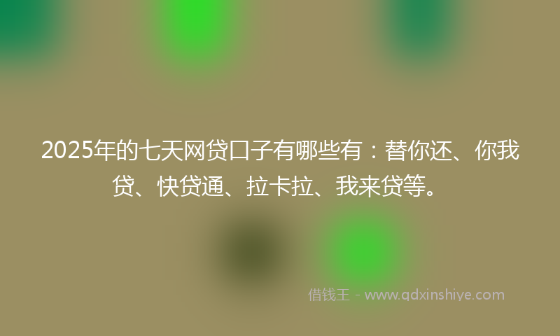 2025年的七天网贷口子有哪些有：替你还、你我贷、快贷通、拉卡拉、我来贷等。