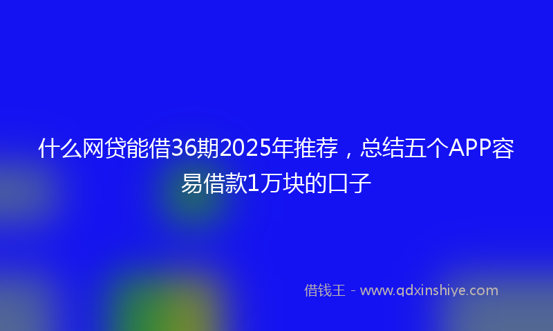 什么网贷能借36期2025年推荐，总结五个APP容易借款1万块的口子