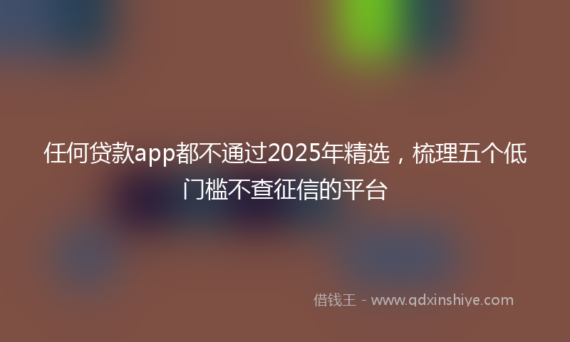 任何贷款app都不通过2025年精选，梳理五个低门槛不查征信的平台