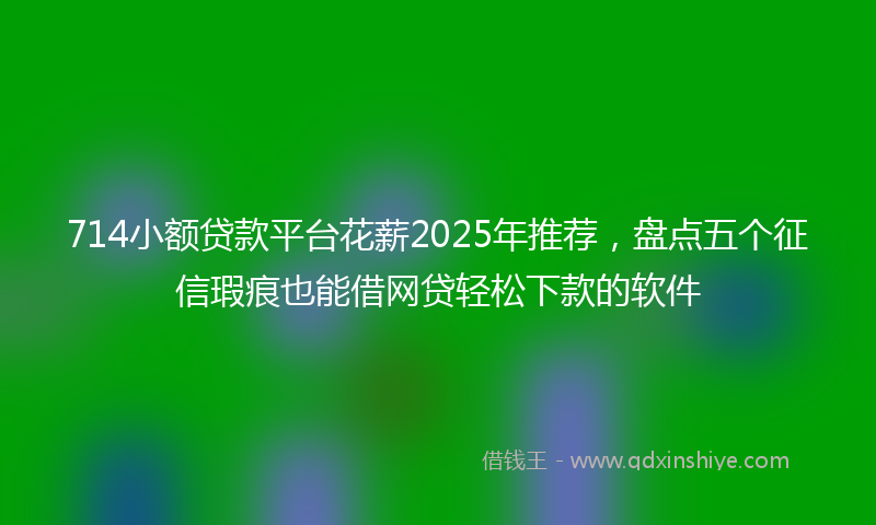 714小额贷款平台花薪2025年推荐，盘点五个征信瑕疵也能借网贷轻松下款的软件