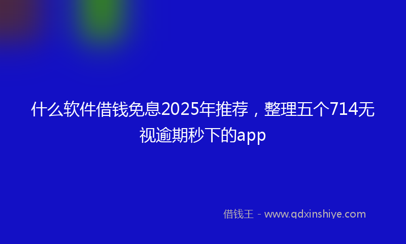 什么软件借钱免息2025年推荐，整理五个714无视逾期秒下的app