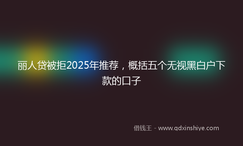 丽人贷被拒2025年推荐，概括五个无视黑白户下款的口子