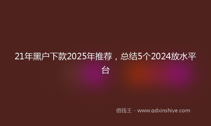 21年黑户下款2025年推荐，总结5个2024放水平台