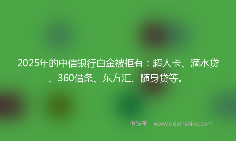 2025年的中信银行白金被拒有：超人卡、滴水贷、360借条、东方汇、随身贷等。