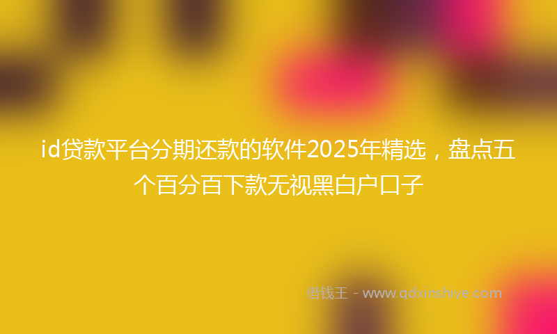id贷款平台分期还款的软件2025年精选，盘点五个百分百下款无视黑白户口子