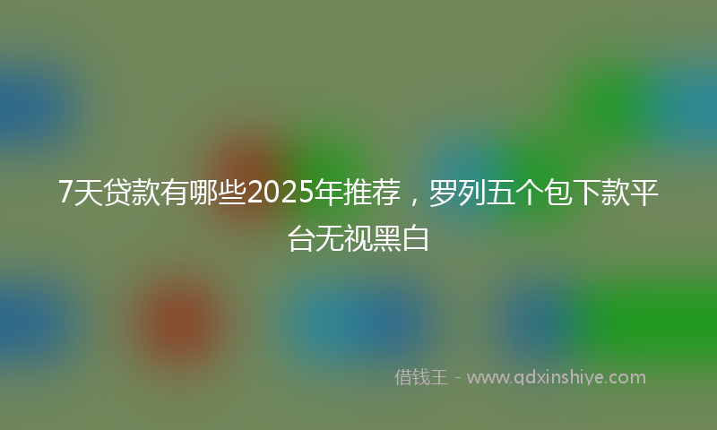 7天贷款有哪些2025年推荐，罗列五个包下款平台无视黑白