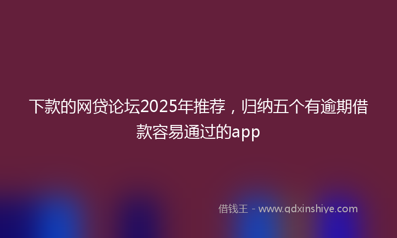 下款的网贷论坛2025年推荐，归纳五个有逾期借款容易通过的app