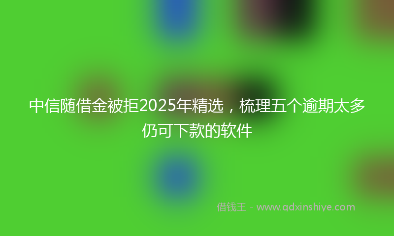 中信随借金被拒2025年精选，梳理五个逾期太多仍可下款的软件
