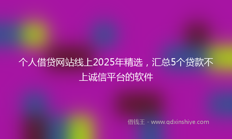 个人借贷网站线上2025年精选，汇总5个贷款不上诚信平台的软件