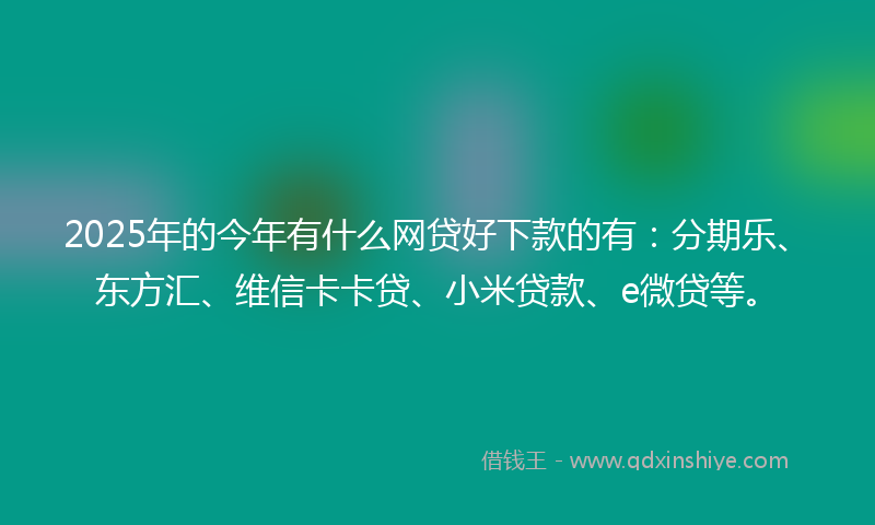 2025年的今年有什么网贷好下款的有：分期乐、东方汇、维信卡卡贷、小米贷款、e微贷等。