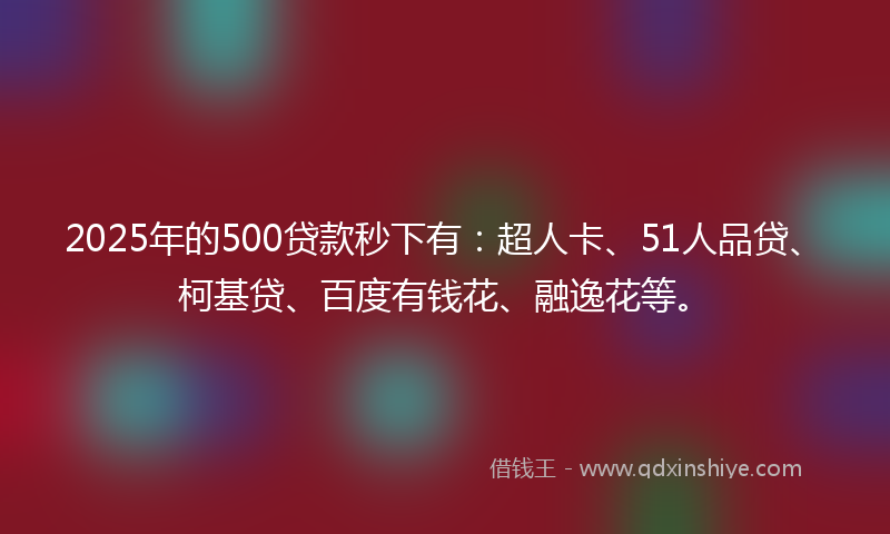 2025年的500贷款秒下有：超人卡、51人品贷、柯基贷、百度有钱花、融逸花等。