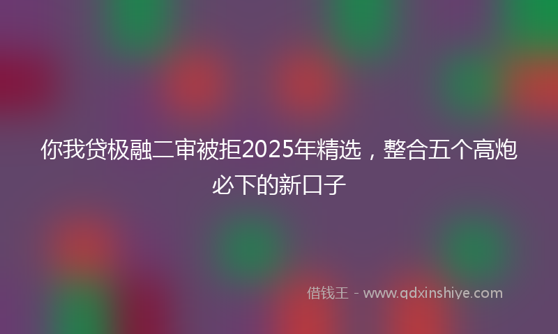 你我贷极融二审被拒2025年精选，整合五个高炮必下的新口子