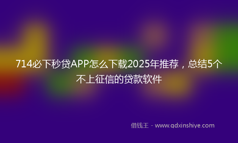 714必下秒贷APP怎么下载2025年推荐，总结5个不上征信的贷款软件
