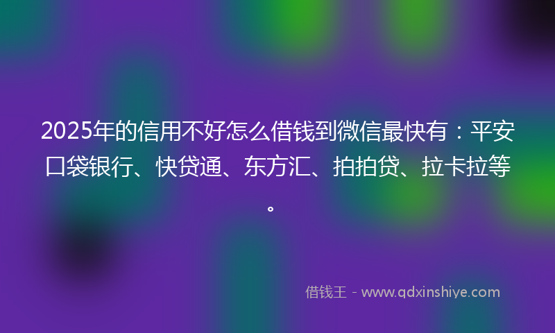 2025年的信用不好怎么借钱到微信最快有：平安口袋银行、快贷通、东方汇、拍拍贷、拉卡拉等。