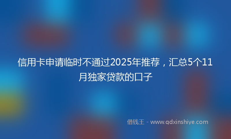信用卡申请临时不通过2025年推荐，汇总5个11月独家贷款的口子