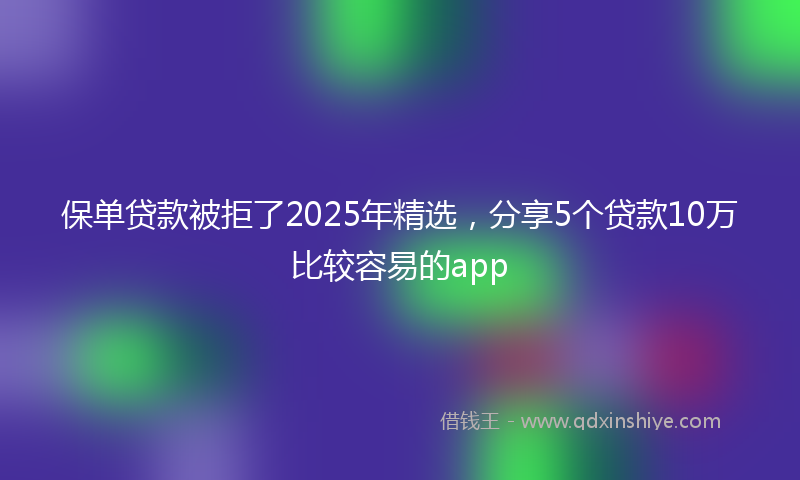 保单贷款被拒了2025年精选，分享5个贷款10万比较容易的app