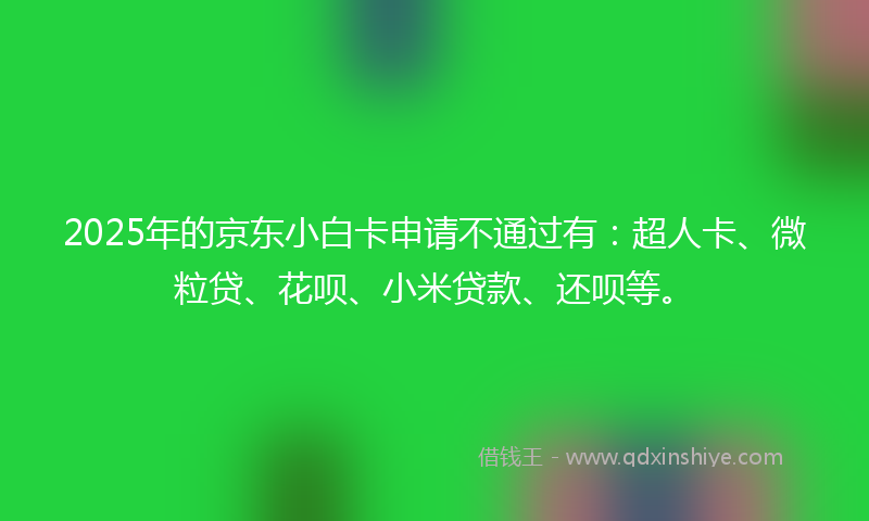2025年的京东小白卡申请不通过有：超人卡、微粒贷、花呗、小米贷款、还呗等。