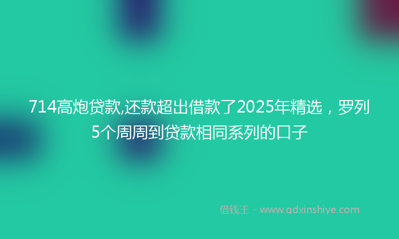 714高炮贷款,还款超出借款了2025年精选，罗列5个周周到贷款相同系列的口子