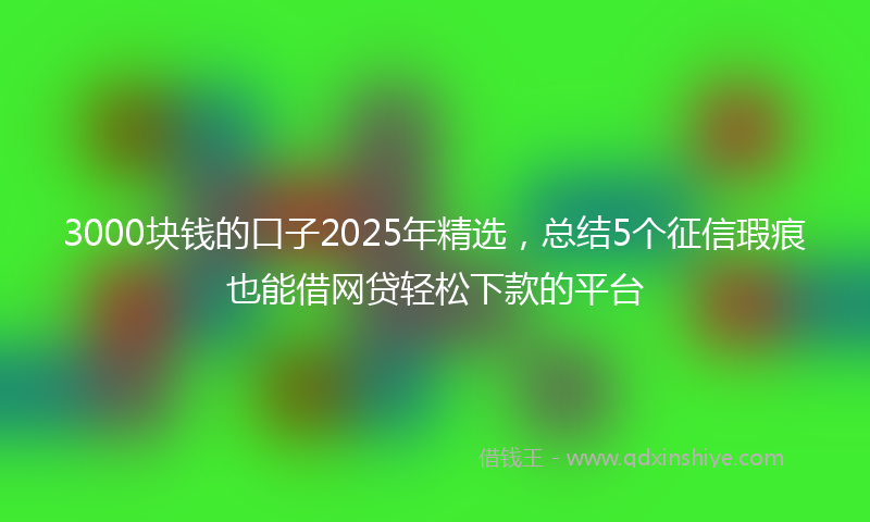 3000块钱的口子2025年精选，总结5个征信瑕疵也能借网贷轻松下款的平台