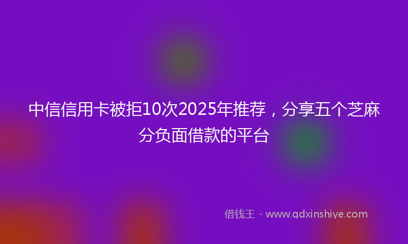 中信信用卡被拒10次2025年推荐，分享五个芝麻分负面借款的平台