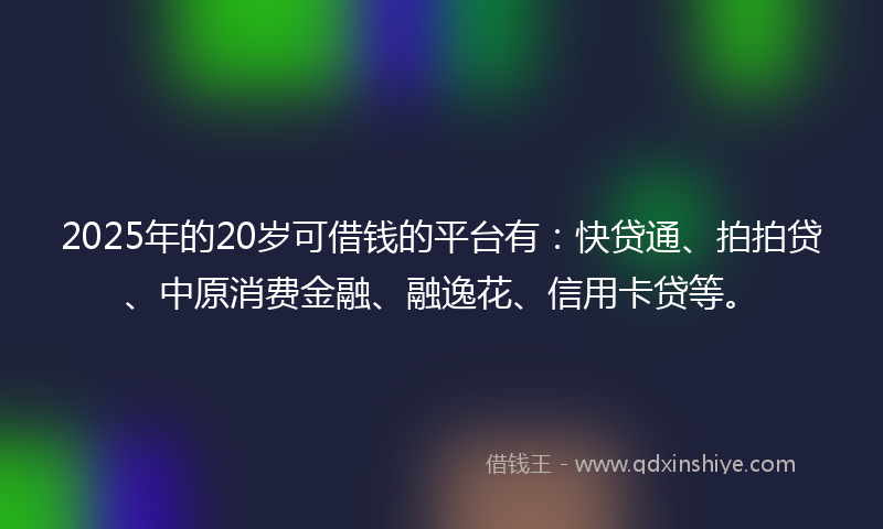 2025年的20岁可借钱的平台有：快贷通、拍拍贷、中原消费金融、融逸花、信用卡贷等。