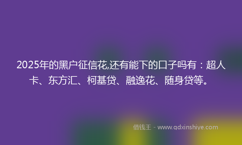 2025年的黑户征信花,还有能下的口子吗有：超人卡、东方汇、柯基贷、融逸花、随身贷等。