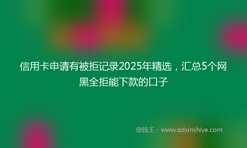 信用卡申请有被拒记录2025年精选，汇总5个网黑全拒能下款的口子