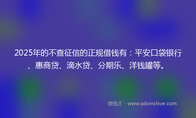 2025年的不查征信的正规借钱有：平安口袋银行、惠商贷、滴水贷、分期乐、洋钱罐等。